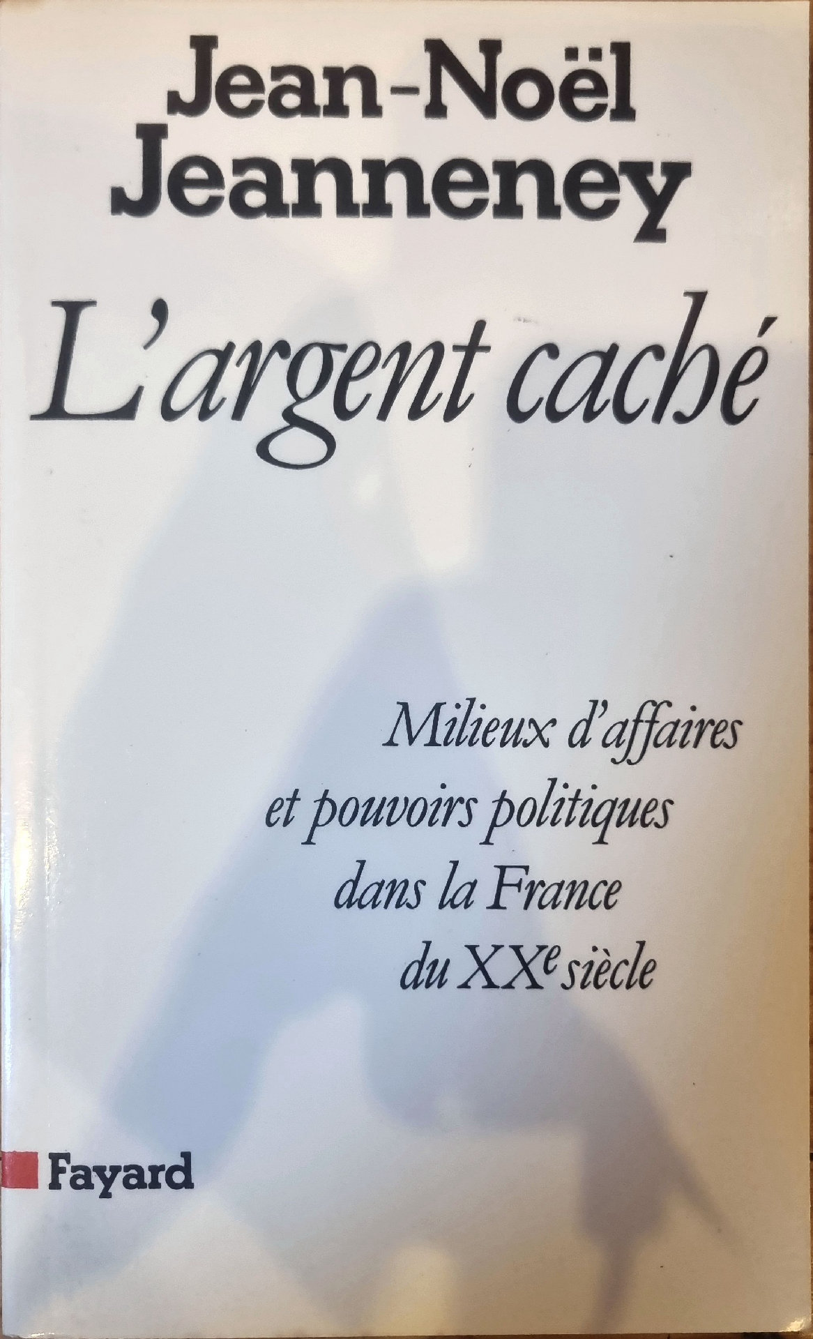 L&rsquo;argent caché : Milieux d&rsquo;affaires et pouvoirs politiques dans la France du XXe siècle