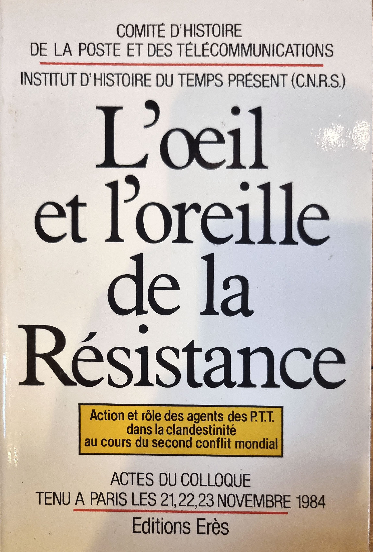 L&rsquo;œil et l&rsquo;oreille de la Résistance. Action et rôle des agents des P.T.T. dans la clandestinité au cours du second conflit mondial. ACTES DU COLLOQUE TENU A PARIS LES 21,22,23 NOVEMBRE 1984